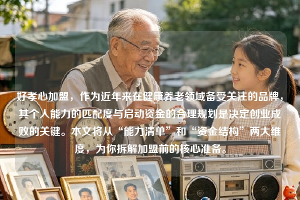 好孝心加盟，作为近年来在健康养老领域备受关注的品牌，其个人能力的匹配度与启动资金的合理规划是决定创业成败的关键。本文将从“能力清单”和“资金结构”两大维度，为你拆解加盟前的核心准备。