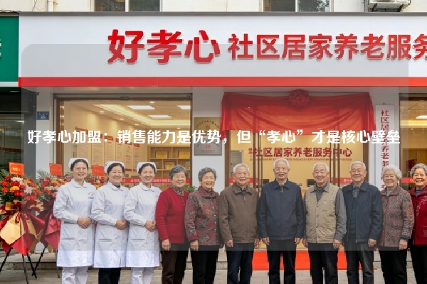 好孝心加盟：销售能力是优势，但“孝心”才是核心壁垒