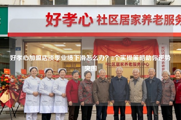 好孝心加盟店淡季业绩下滑怎么办？3个实操策略助你逆势突围
