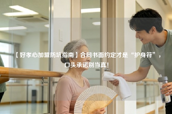 【好孝心加盟防坑指南】合同书面约定才是“护身符”，口头承诺别当真！
