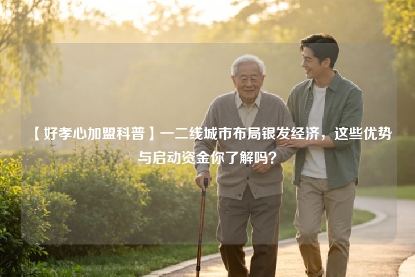 【好孝心加盟科普】一二线城市布局银发经济，这些优势与启动资金你了解吗？