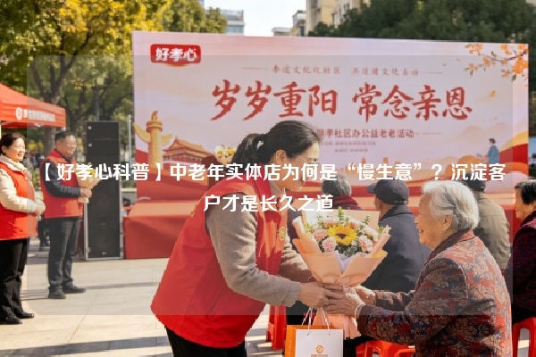 【好孝心科普】中老年实体店为何是“慢生意”？沉淀客户才是长久之道