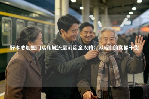 好孝心加盟门店私域流量沉淀全攻略：从0到1的实操干货