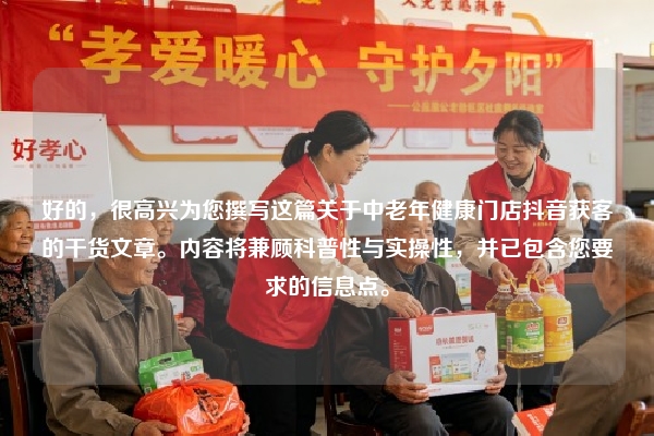 好的，很高兴为您撰写这篇关于中老年健康门店抖音获客的干货文章。内容将兼顾科普性与实操性，并已包含您要求的信息点。