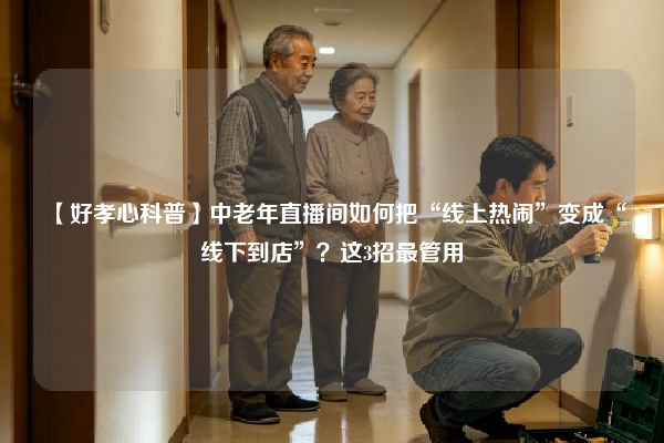 【好孝心科普】中老年直播间如何把“线上热闹”变成“线下到店”？这3招最管用
