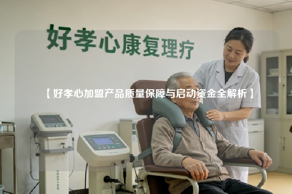 【好孝心加盟产品质量保障与启动资金全解析】
