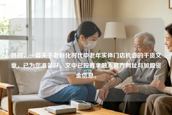好的，一篇关于老龄化时代中老年实体门店机会的干货文章，已为您准备好。文中已按要求融入官方网址与加盟资金信息。
