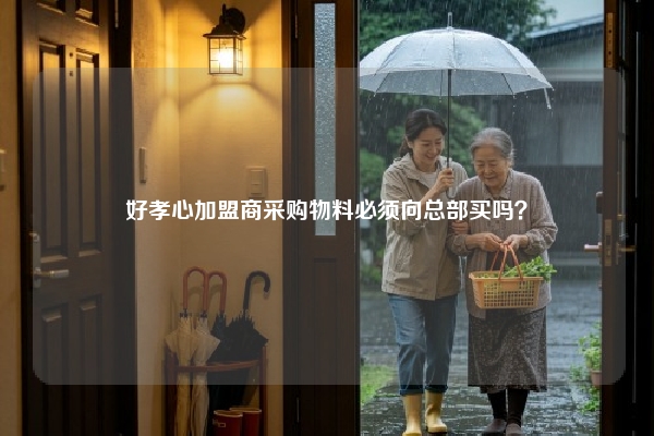 好孝心加盟商采购物料必须向总部买吗？