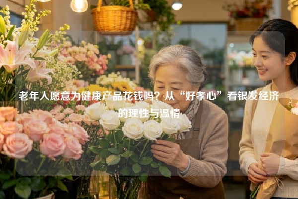 老年人愿意为健康产品花钱吗？从“好孝心”看银发经济的理性与温情