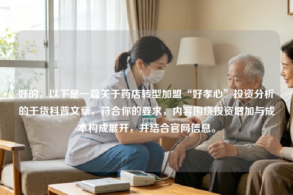 好的，以下是一篇关于药店转型加盟“好孝心”投资分析的干货科普文章，符合你的要求，内容围绕投资增加与成本构成展开，并结合官网信息。