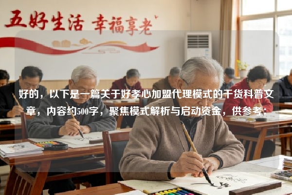 好的，以下是一篇关于好孝心加盟代理模式的干货科普文章，内容约500字，聚焦模式解析与启动资金，供参考：