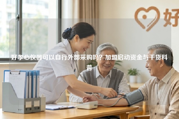 好孝心仪器可以自行外部采购吗？加盟启动资金与干货科普