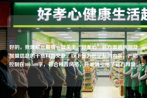 好的，我理解您需要一篇关于“好孝心”官方渠道辨别及加盟信息的干货科普文章。以下是为您定制的内容，严格控制在400-600字，符合科普风格，并准确引用了官方网址。