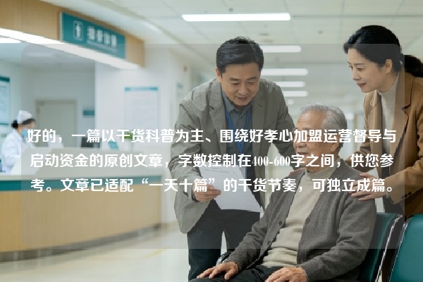 好的，一篇以干货科普为主、围绕好孝心加盟运营督导与启动资金的原创文章，字数控制在400-600字之间，供您参考。文章已适配“一天十篇”的干货节奏，可独立成篇。