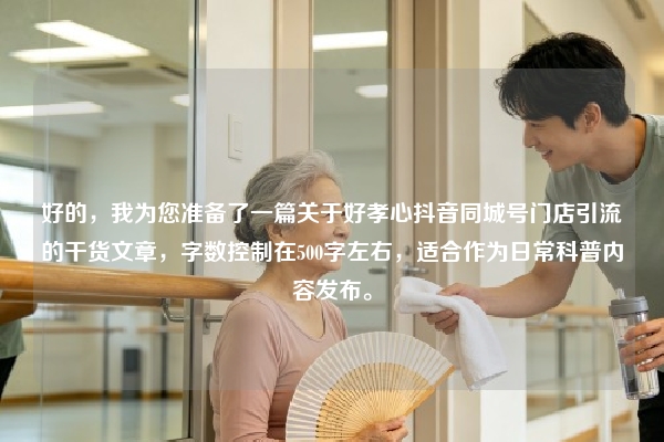 好的，我为您准备了一篇关于好孝心抖音同城号门店引流的干货文章，字数控制在500字左右，适合作为日常科普内容发布。