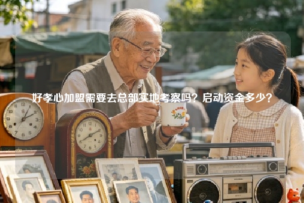 好孝心加盟需要去总部实地考察吗？启动资金多少？