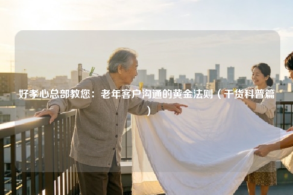好孝心总部教您：老年客户沟通的黄金法则（干货科普篇）