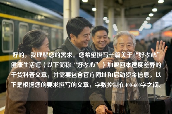 好的，我理解您的需求。您希望撰写一篇关于“好孝心”健康生活馆（以下简称“好孝心”）加盟回本速度差异的干货科普文章，并需要包含官方网址和启动资金信息。以下是根据您的要求撰写的文章，字数控制在400-600字之间。