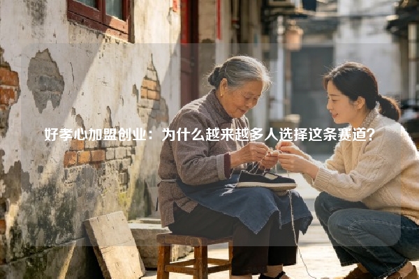 好孝心加盟创业：为什么越来越多人选择这条赛道？