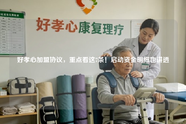 好孝心加盟协议，重点看这7条！启动资金明细也讲透
