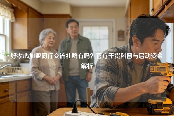 好孝心加盟同行交流社群有吗？官方干货科普与启动资金解析