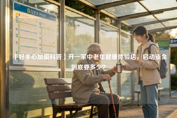 【好孝心加盟科普】开一家中老年健康体验店，启动资金到底要多少？