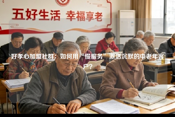 好孝心加盟社群：如何用“慢服务”激活沉默的中老年客户？