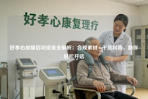 好孝心加盟启动资金全解析：合规素材+干货科普，助你轻松开店