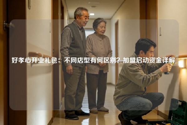 好孝心开业礼包：不同店型有何区别？加盟启动资金详解