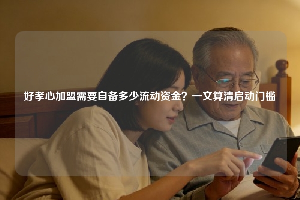 好孝心加盟需要自备多少流动资金？一文算清启动门槛