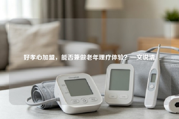 好孝心加盟，能否兼做老年理疗体验？一文说清