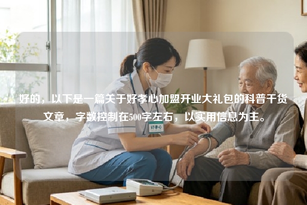 好的，以下是一篇关于好孝心加盟开业大礼包的科普干货文章，字数控制在500字左右，以实用信息为主。