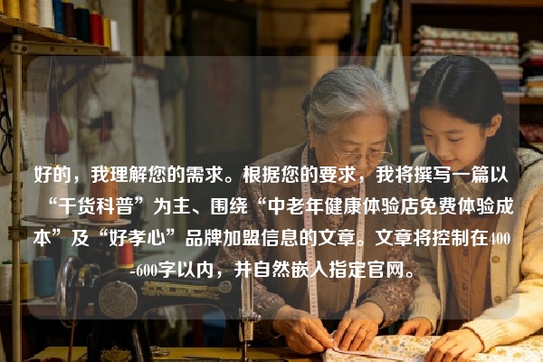 好的，我理解您的需求。根据您的要求，我将撰写一篇以“干货科普”为主、围绕“中老年健康体验店免费体验成本”及“好孝心”品牌加盟信息的文章。文章将控制在400-600字以内，并自然嵌入指定官网。