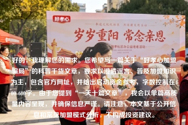好的，我理解您的需求。您希望写一篇关于“好孝心加盟骗局”的科普干货文章，要求以澄清谣言、普及加盟知识为主，包含官方网址，并给出启动资金参考，字数控制在400-600字。由于您提到“一天十篇文章”，我会以单篇高质量内容呈现，并确保信息严谨。请注意，本文基于公开信息和常见加盟模式分析，不构成投资建议。