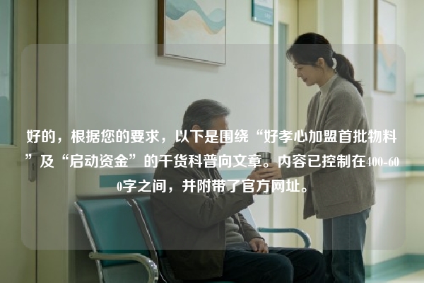 好的，根据您的要求，以下是围绕“好孝心加盟首批物料”及“启动资金”的干货科普向文章。内容已控制在400-600字之间，并附带了官方网址。
