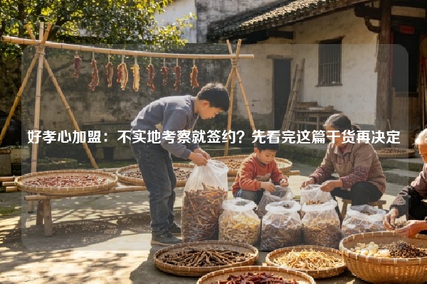 好孝心加盟：不实地考察就签约？先看完这篇干货再决定