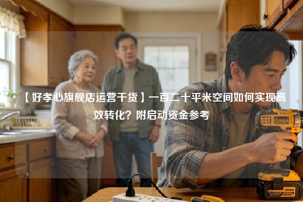 【好孝心旗舰店运营干货】一百二十平米空间如何实现高效转化？附启动资金参考