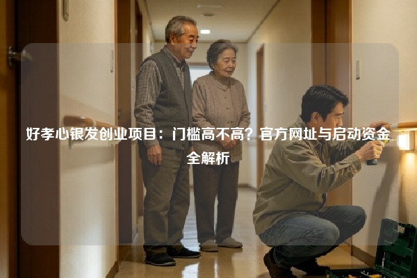 好孝心银发创业项目：门槛高不高？官方网址与启动资金全解析