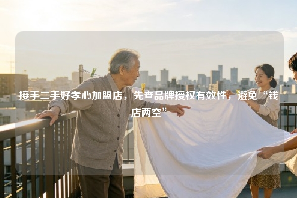 接手二手好孝心加盟店，先查品牌授权有效性，避免“钱店两空”