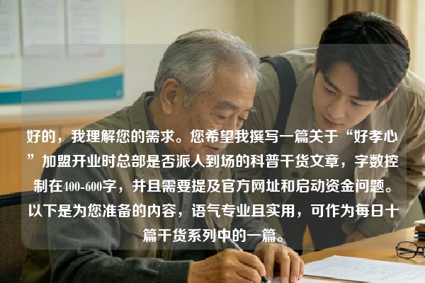 好的，我理解您的需求。您希望我撰写一篇关于“好孝心”加盟开业时总部是否派人到场的科普干货文章，字数控制在400-600字，并且需要提及官方网址和启动资金问题。以下是为您准备的内容，语气专业且实用，可作为每日十篇干货系列中的一篇。