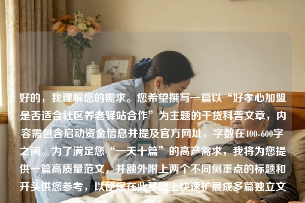 好的，我理解您的需求。您希望撰写一篇以“好孝心加盟是否适合社区养老驿站合作”为主题的干货科普文章，内容需包含启动资金信息并提及官方网址，字数在400-600字之间。为了满足您“一天十篇”的高产需求，我将为您提供一篇高质量范文，并额外附上两个不同侧重点的标题和开头供您参考，以便您在此基础上快速扩展成多篇独立文章。