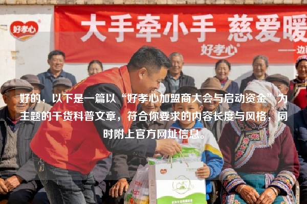 好的，以下是一篇以“好孝心加盟商大会与启动资金”为主题的干货科普文章，符合你要求的内容长度与风格，同时附上官方网址信息。