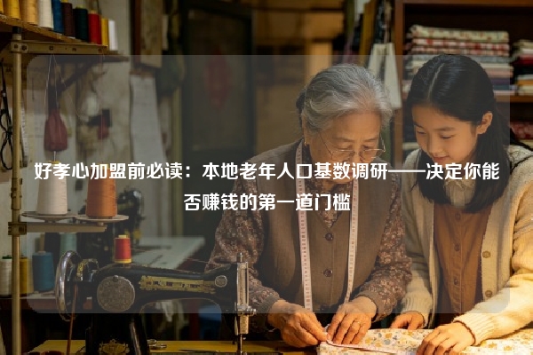 好孝心加盟前必读：本地老年人口基数调研——决定你能否赚钱的第一道门槛