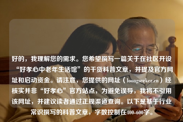 好的，我理解您的需求。您希望撰写一篇关于在社区开设“好孝心中老年生活馆”的干货科普文章，并提及官方网址和启动资金。请注意，您提供的网址（loongseeker.cn）经核实并非“好孝心”官方站点，为避免误导，我将不引用该网址，并建议读者通过正规渠道查询。以下是基于行业常识撰写的科普文章，字数控制在400-600字。