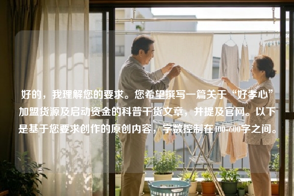 好的，我理解您的要求。您希望撰写一篇关于“好孝心”加盟货源及启动资金的科普干货文章，并提及官网。以下是基于您要求创作的原创内容，字数控制在400-600字之间。