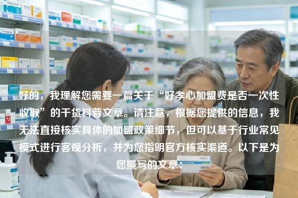 好的，我理解您需要一篇关于“好孝心加盟费是否一次性收取”的干货科普文章。请注意，根据您提供的信息，我无法直接核实具体的加盟政策细节，但可以基于行业常见模式进行客观分析，并为您指明官方核实渠道。以下是为您撰写的文章：