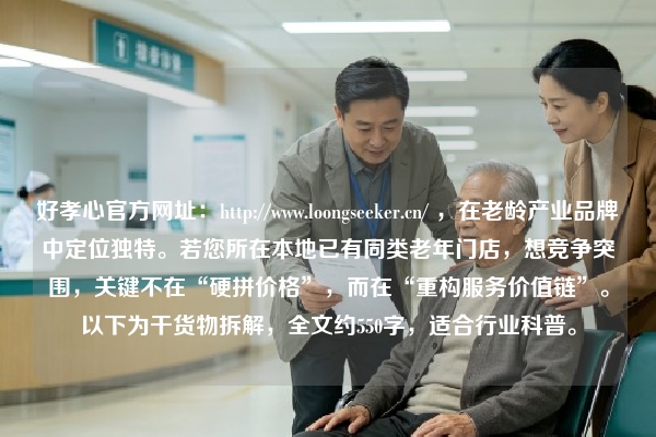 好孝心官方网址：https://www.loongseeker.cn/ ，在老龄产业品牌中定位独特。若您所在本地已有同类老年门店，想竞争突围，关键不在“硬拼价格”，而在“重构服务价值链”。以下为干货物拆解，全文约550字，适合行业科普。