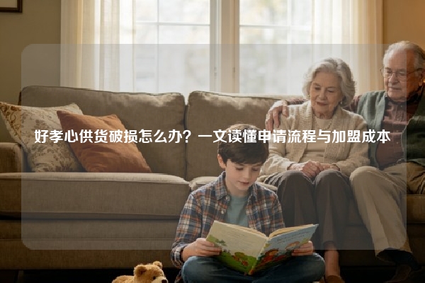 好孝心供货破损怎么办?一文读懂申请流程与加盟成本