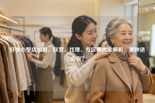 好孝心整店加盟、联营、代理、专区模式全解析：哪种适合你？