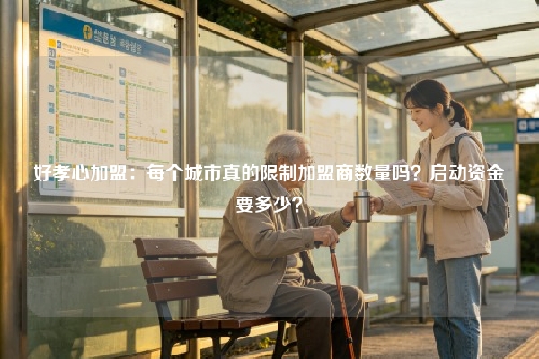 好孝心加盟:每个城市真的限制加盟商数量吗?启动资金要多少?